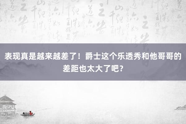 表现真是越来越差了！爵士这个乐透秀和他哥哥的差距也太大了吧？