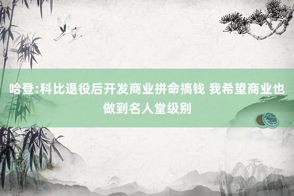 哈登:科比退役后开发商业拼命搞钱 我希望商业也做到名人堂级别