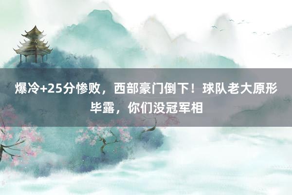 爆冷+25分惨败，西部豪门倒下！球队老大原形毕露，你们没冠军相