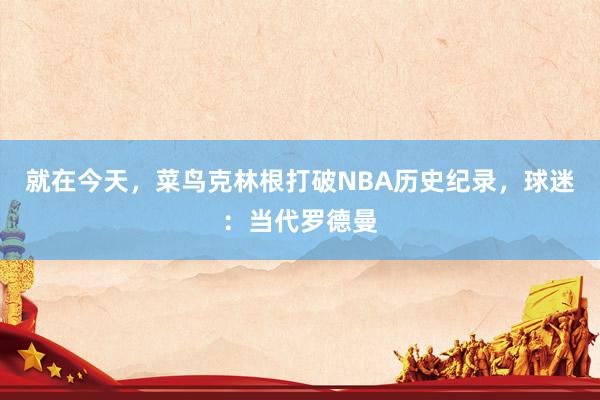 就在今天，菜鸟克林根打破NBA历史纪录，球迷：当代罗德曼