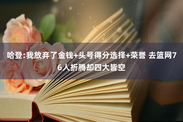 哈登:我放弃了金钱+头号得分选择+荣誉 去篮网76人折腾却四大皆空