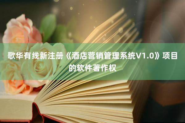 歌华有线新注册《酒店营销管理系统V1.0》项目的软件著作权