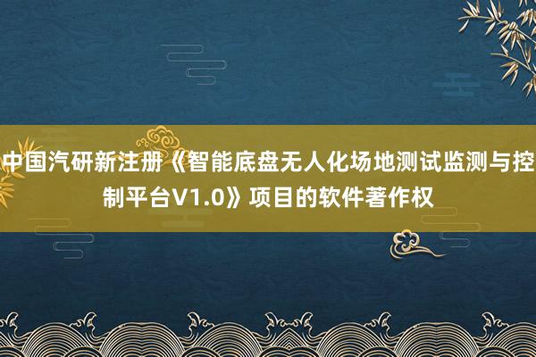 中国汽研新注册《智能底盘无人化场地测试监测与控制平台V1.0》项目的软件著作权