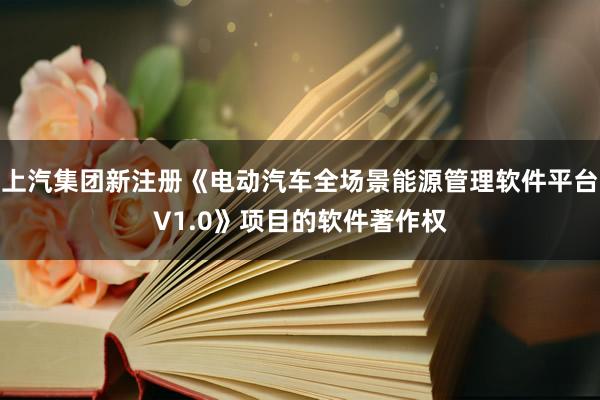 上汽集团新注册《电动汽车全场景能源管理软件平台V1.0》项目的软件著作权