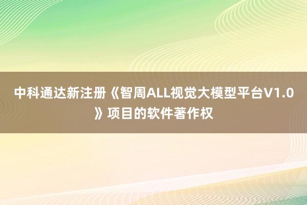 中科通达新注册《智周ALL视觉大模型平台V1.0》项目的软件著作权