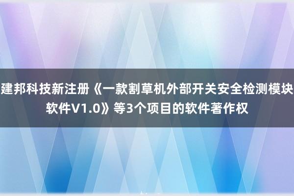 建邦科技新注册《一款割草机外部开关安全检测模块软件V1.0》等3个项目的软件著作权