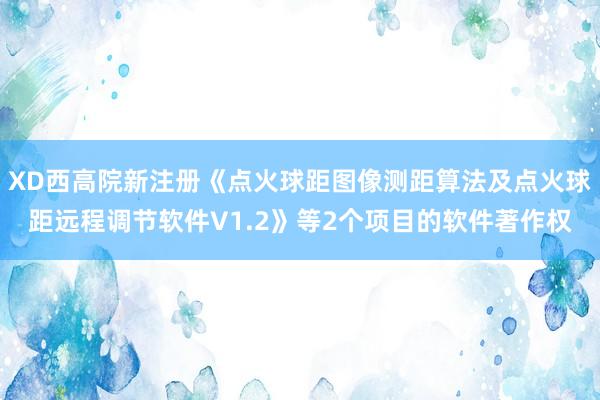 XD西高院新注册《点火球距图像测距算法及点火球距远程调节软件V1.2》等2个项目的软件著作权