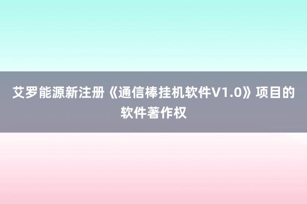 艾罗能源新注册《通信棒挂机软件V1.0》项目的软件著作权