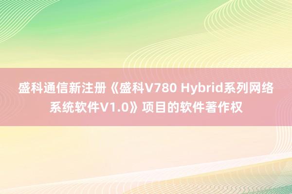 盛科通信新注册《盛科V780 Hybrid系列网络系统软件V1.0》项目的软件著作权