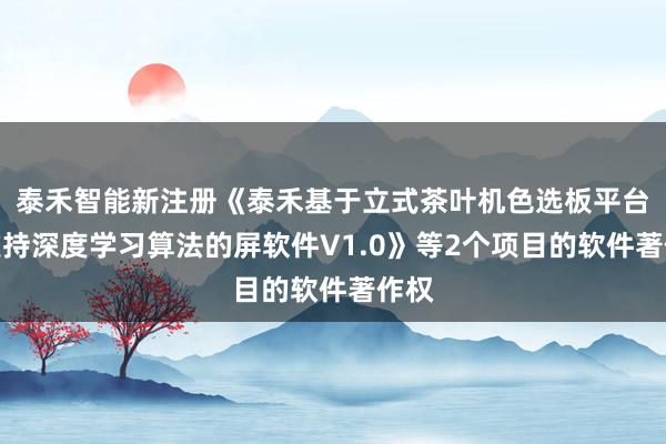 泰禾智能新注册《泰禾基于立式茶叶机色选板平台的支持深度学习算法的屏软件V1.0》等2个项目的软件著作权