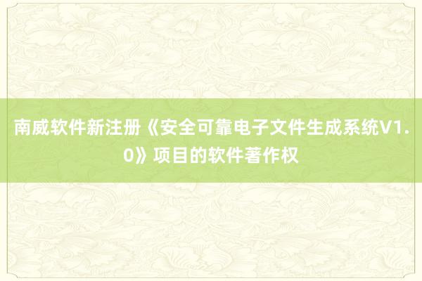 南威软件新注册《安全可靠电子文件生成系统V1.0》项目的软件著作权