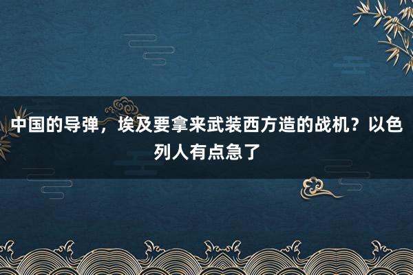 中国的导弹，埃及要拿来武装西方造的战机？以色列人有点急了