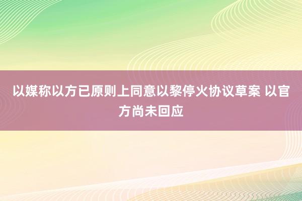 以媒称以方已原则上同意以黎停火协议草案 以官方尚未回应