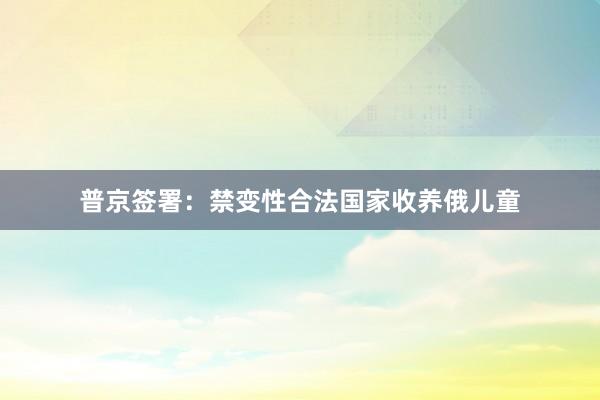 普京签署：禁变性合法国家收养俄儿童