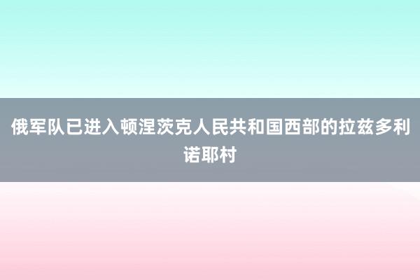 俄军队已进入顿涅茨克人民共和国西部的拉兹多利诺耶村