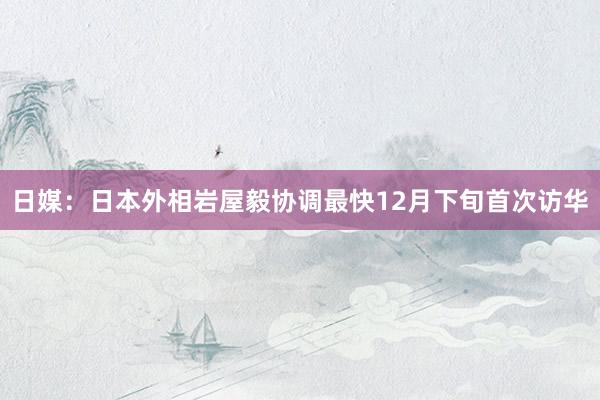 日媒：日本外相岩屋毅协调最快12月下旬首次访华