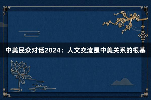 中美民众对话2024：人文交流是中美关系的根基