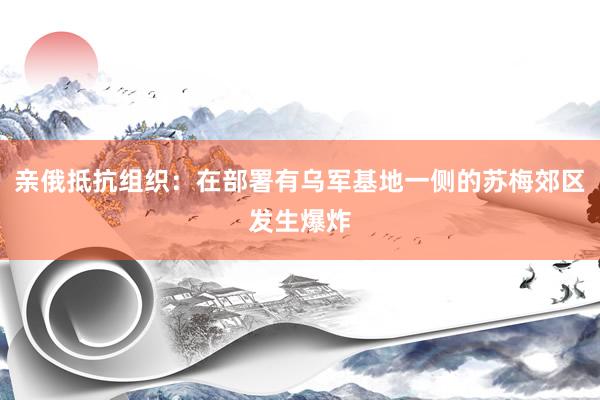 亲俄抵抗组织：在部署有乌军基地一侧的苏梅郊区发生爆炸