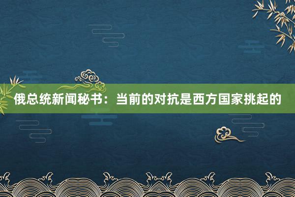 俄总统新闻秘书：当前的对抗是西方国家挑起的