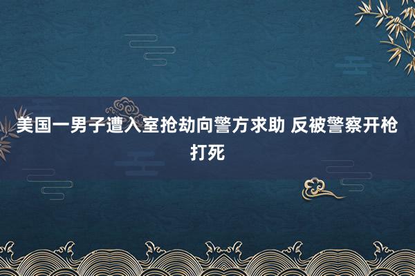 美国一男子遭入室抢劫向警方求助 反被警察开枪打死