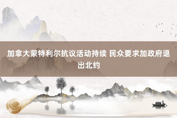 加拿大蒙特利尔抗议活动持续 民众要求加政府退出北约