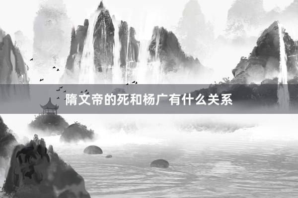 隋文帝的死和杨广有什么关系