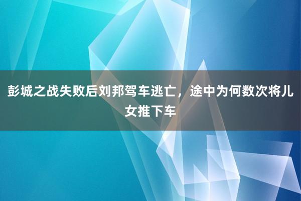 彭城之战失败后刘邦驾车逃亡，途中为何数次将儿女推下车