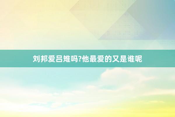 刘邦爱吕雉吗?他最爱的又是谁呢