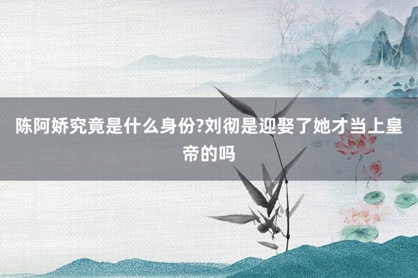 陈阿娇究竟是什么身份?刘彻是迎娶了她才当上皇帝的吗