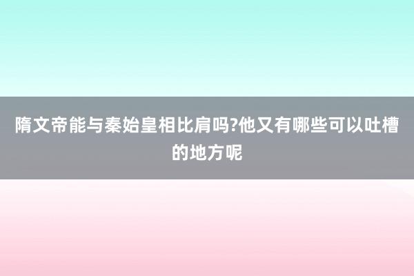 隋文帝能与秦始皇相比肩吗?他又有哪些可以吐槽的地方呢