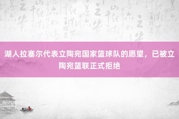 湖人拉塞尔代表立陶宛国家篮球队的愿望，已被立陶宛篮联正式拒绝