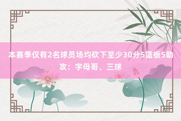 本赛季仅有2名球员场均砍下至少30分5篮板5助攻：字母哥、三球