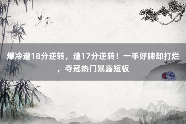 爆冷遭18分逆转，遭17分逆转！一手好牌却打烂，夺冠热门暴露短板