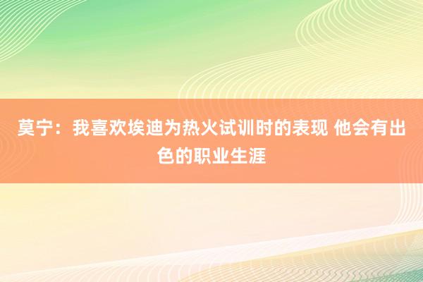 莫宁：我喜欢埃迪为热火试训时的表现 他会有出色的职业生涯