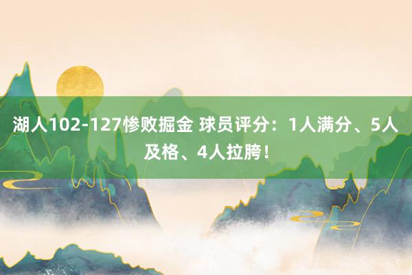 湖人102-127惨败掘金 球员评分：1人满分、5人及格、4人拉胯！