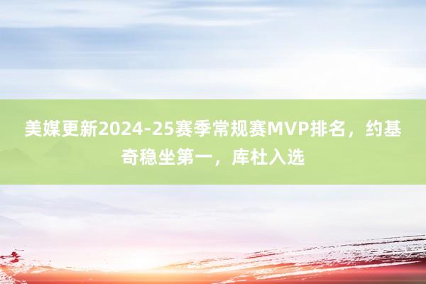 美媒更新2024-25赛季常规赛MVP排名，约基奇稳坐第一，库杜入选