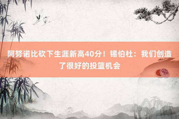 阿努诺比砍下生涯新高40分！锡伯杜：我们创造了很好的投篮机会