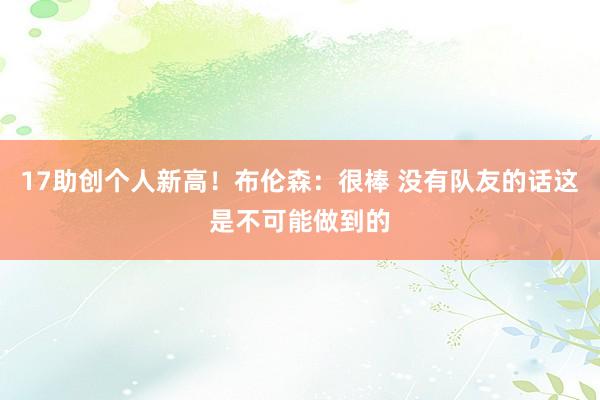 17助创个人新高！布伦森：很棒 没有队友的话这是不可能做到的