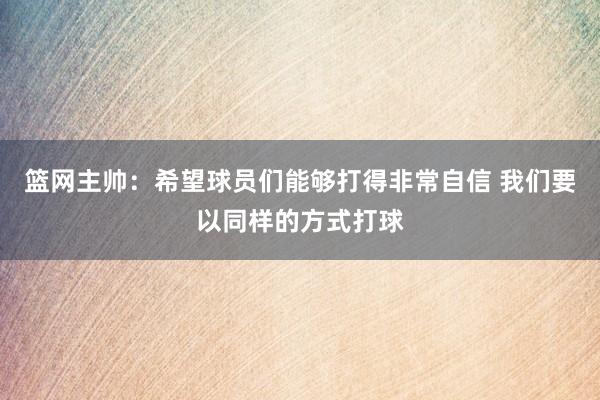 篮网主帅：希望球员们能够打得非常自信 我们要以同样的方式打球