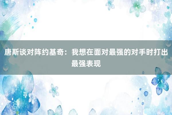 唐斯谈对阵约基奇：我想在面对最强的对手时打出最强表现