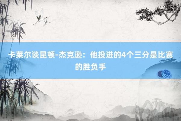 卡莱尔谈昆顿-杰克逊：他投进的4个三分是比赛的胜负手