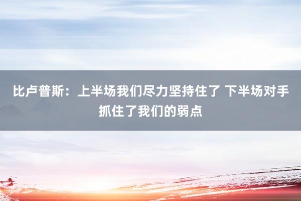 比卢普斯：上半场我们尽力坚持住了 下半场对手抓住了我们的弱点