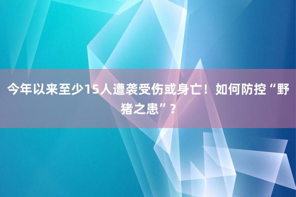 今年以来至少15人遭袭受伤或身亡！如何防控“野猪之患”？