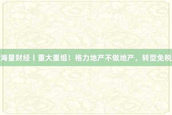 海量财经丨重大重组！格力地产不做地产，转型免税