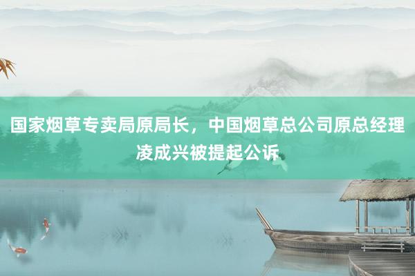 国家烟草专卖局原局长，中国烟草总公司原总经理凌成兴被提起公诉