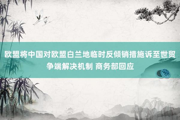 欧盟将中国对欧盟白兰地临时反倾销措施诉至世贸争端解决机制 商务部回应