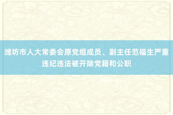 潍坊市人大常委会原党组成员、副主任范福生严重违纪违法被开除党籍和公职