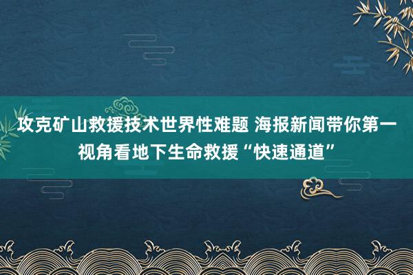 攻克矿山救援技术世界性难题 海报新闻带你第一视角看地下生命救援“快速通道”