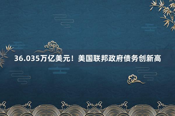 36.035万亿美元！美国联邦政府债务创新高