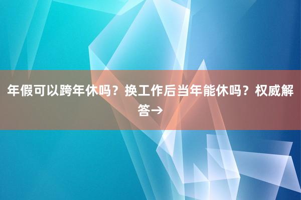 年假可以跨年休吗？换工作后当年能休吗？权威解答→